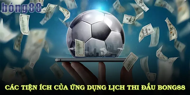 Các tiện ích nổi bật của ứng dụng lịch thi đấu bong88