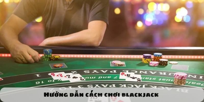 Hướng dẫn cách chơi blackjack một cách chi tiết và dễ hiểu
