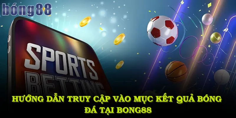 Hướng dẫn truy cập vào mục kết quả bóng đá tại bong88