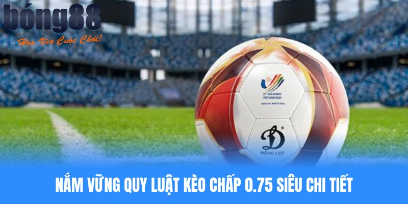Nắm vững quy luật kèo chấp 0.75 siêu chi tiết