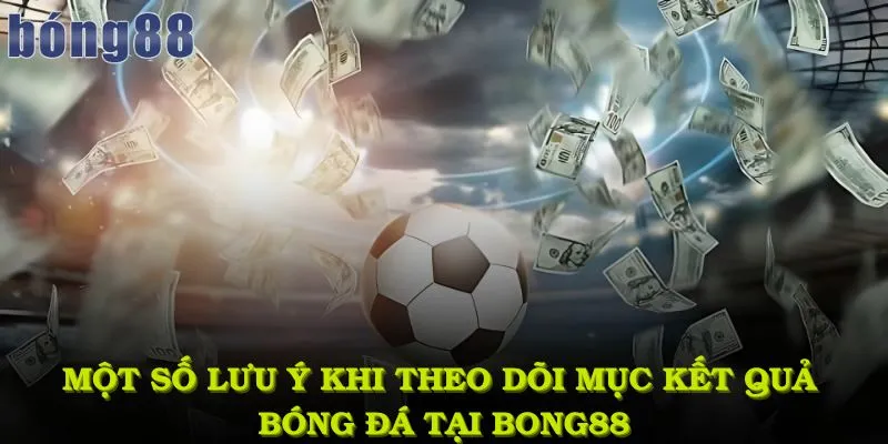 Một số lưu ý khi theo dõi mục kết quả bóng đá tại bong88