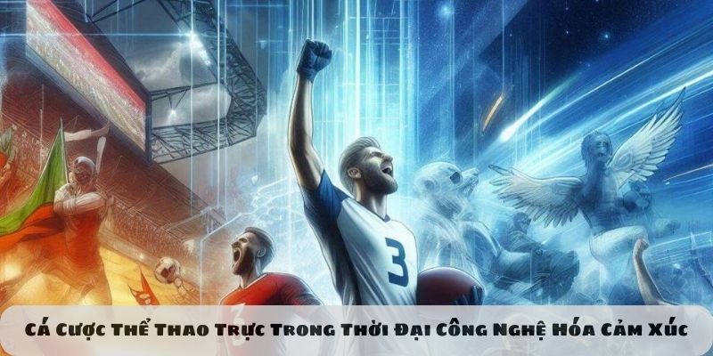 Cá cược thể thao trực tiếp trong thời đại công nghệ hóa cảm xúc
