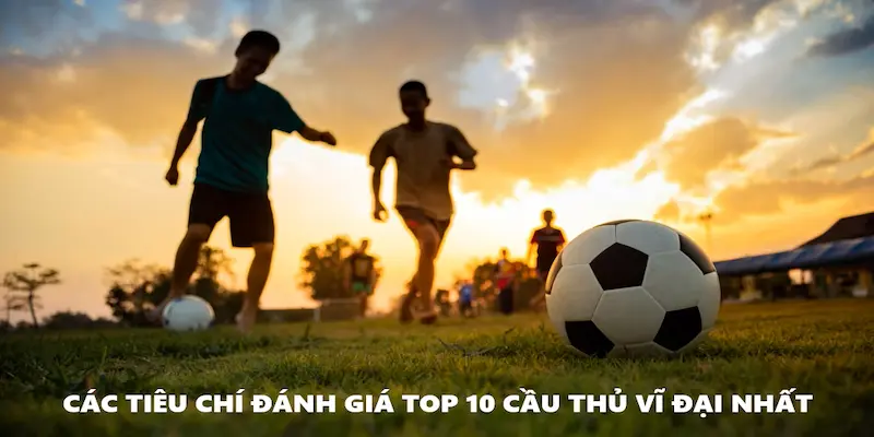 Điểm danh các tiêu chí đánh giá Top 10 cầu thủ vĩ đại nhất mọi thời đại 